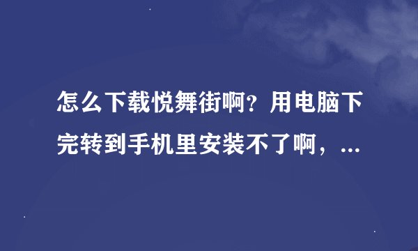 怎么下载悦舞街啊？用电脑下完转到手机里安装不了啊，急需帮助！