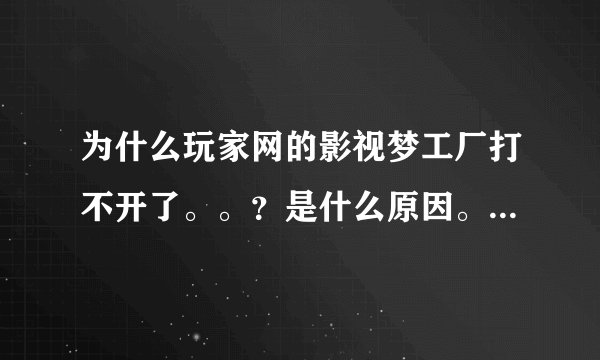 为什么玩家网的影视梦工厂打不开了。。？是什么原因。你们能打开么？？