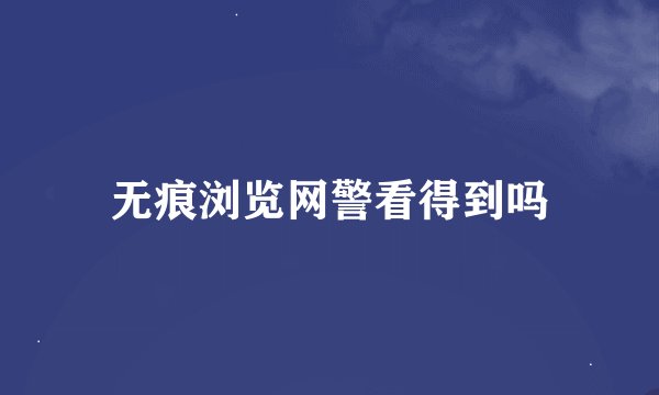 无痕浏览网警看得到吗