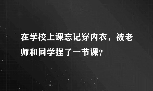 在学校上课忘记穿内衣，被老师和同学捏了一节课？