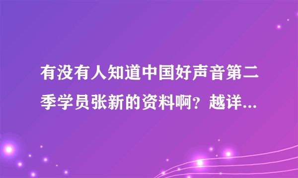 有没有人知道中国好声音第二季学员张新的资料啊？越详细越好，他唱歌太好听了！