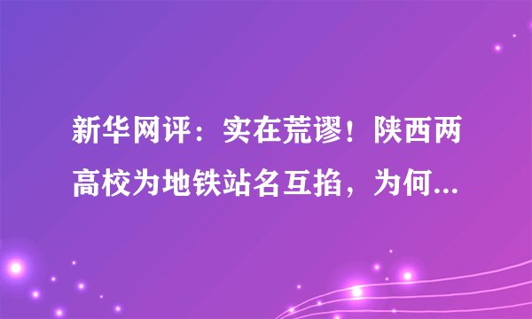 新华网评：实在荒谬！陕西两高校为地铁站名互掐，为何竟波及幼儿？