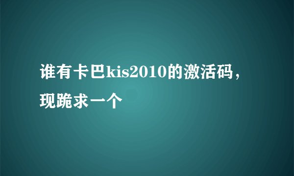 谁有卡巴kis2010的激活码，现跪求一个