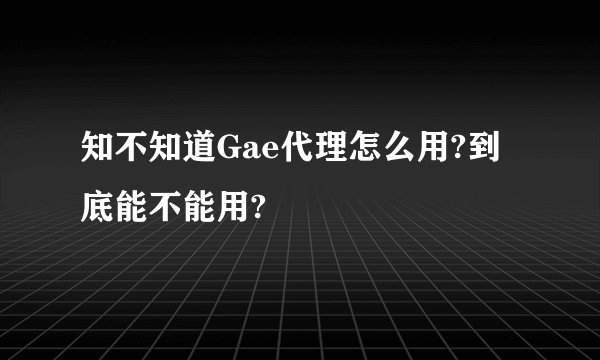 知不知道Gae代理怎么用?到底能不能用?