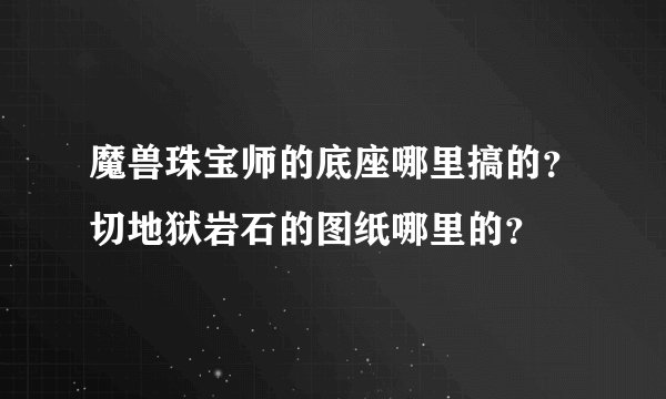 魔兽珠宝师的底座哪里搞的？切地狱岩石的图纸哪里的？