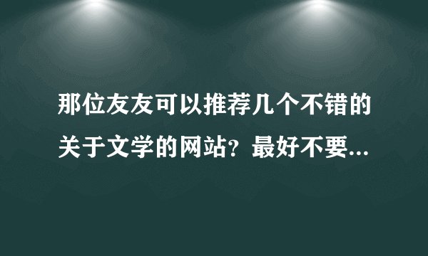 那位友友可以推荐几个不错的关于文学的网站？最好不要是纯粹的言情小说之类的。谢谢了。