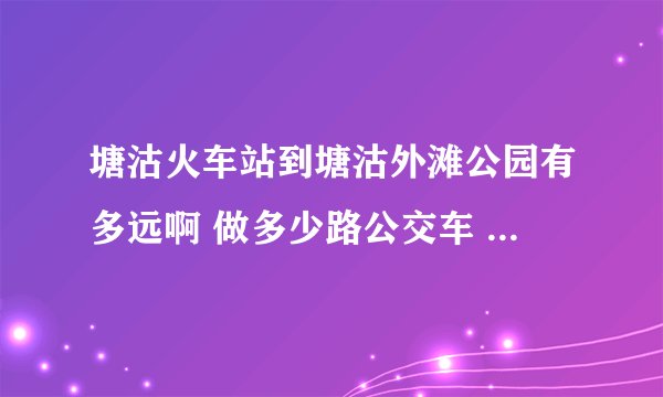塘沽火车站到塘沽外滩公园有多远啊 做多少路公交车 打车多少钱