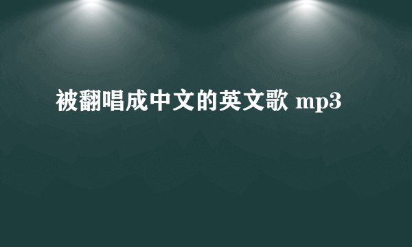 被翻唱成中文的英文歌 mp3