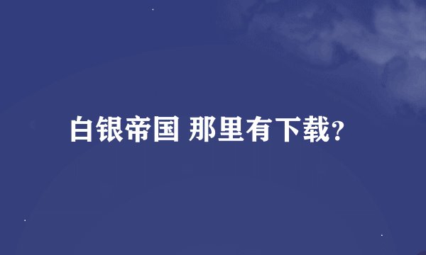 白银帝国 那里有下载？