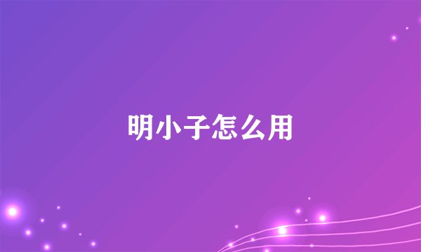 明小子怎么用