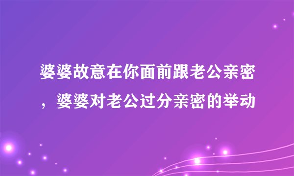 婆婆故意在你面前跟老公亲密，婆婆对老公过分亲密的举动