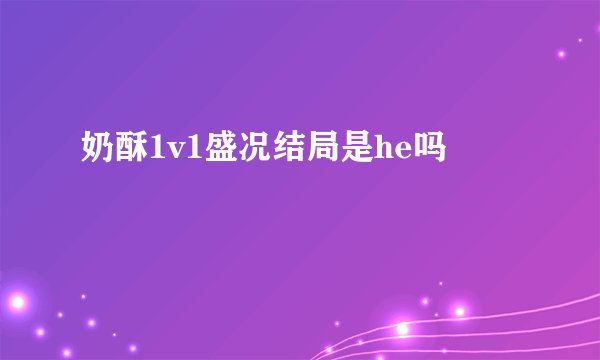 奶酥1v1盛况结局是he吗