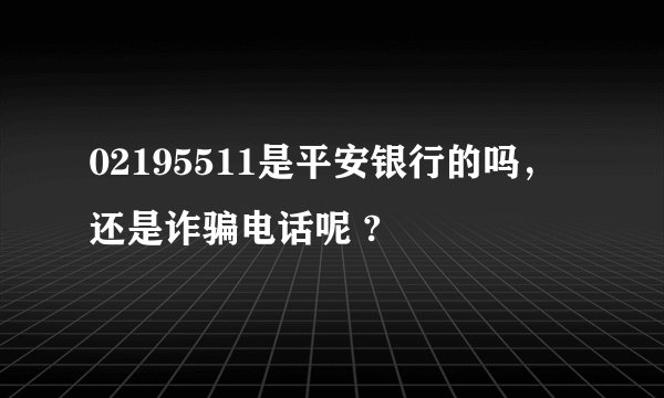 02195511是平安银行的吗，还是诈骗电话呢 ?