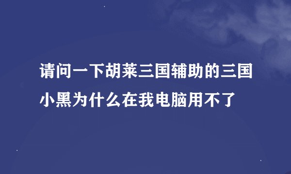 请问一下胡莱三国辅助的三国小黑为什么在我电脑用不了