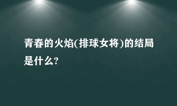 青春的火焰(排球女将)的结局是什么?