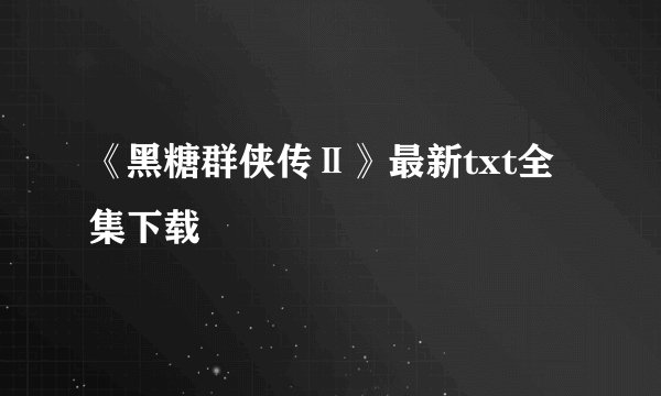 《黑糖群侠传Ⅱ》最新txt全集下载