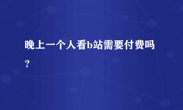 晚上一个人看b站需要付费吗？