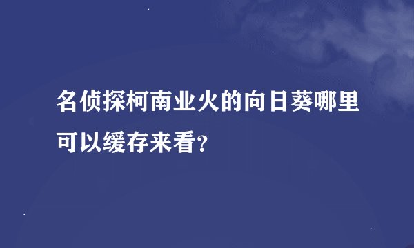 名侦探柯南业火的向日葵哪里可以缓存来看？
