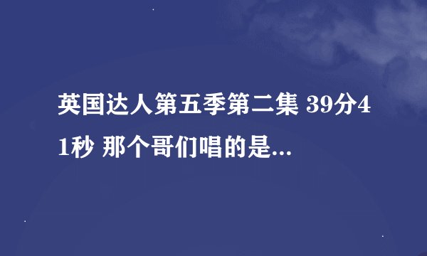 英国达人第五季第二集 39分41秒 那个哥们唱的是什么？为什么大家都在笑？ 原来歌曲叫什么名字？