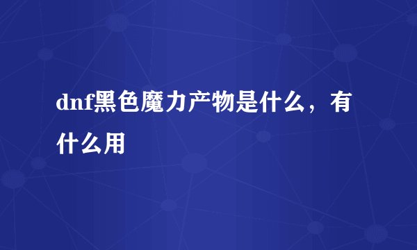 dnf黑色魔力产物是什么，有什么用