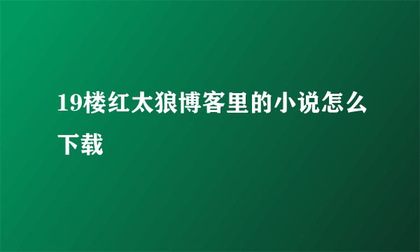 19楼红太狼博客里的小说怎么下载