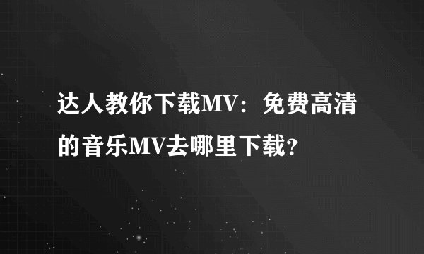 达人教你下载MV：免费高清的音乐MV去哪里下载？