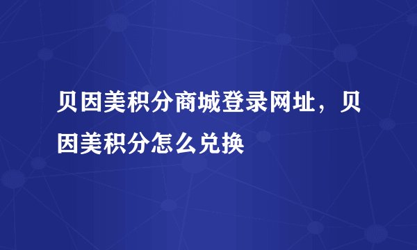 贝因美积分商城登录网址，贝因美积分怎么兑换