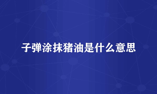 子弹涂抹猪油是什么意思