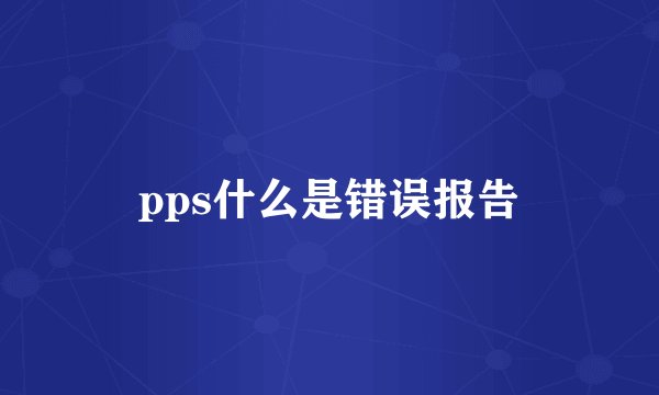 pps什么是错误报告