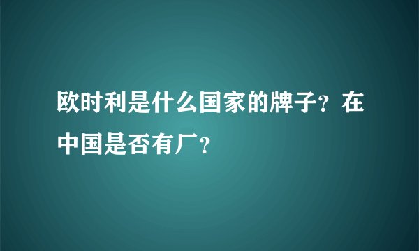 欧时利是什么国家的牌子？在中国是否有厂？