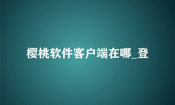 樱桃软件客户端在哪_登