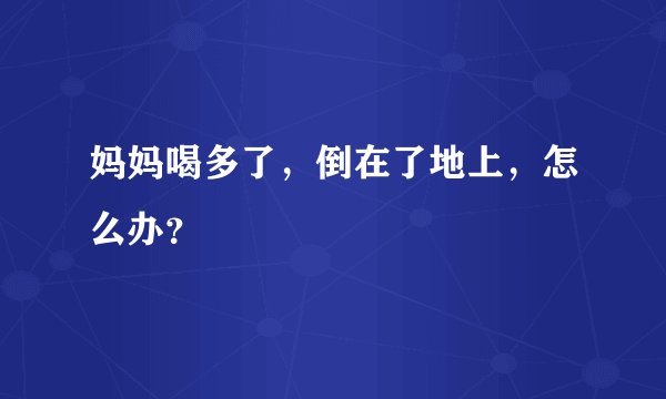 妈妈喝多了，倒在了地上，怎么办？