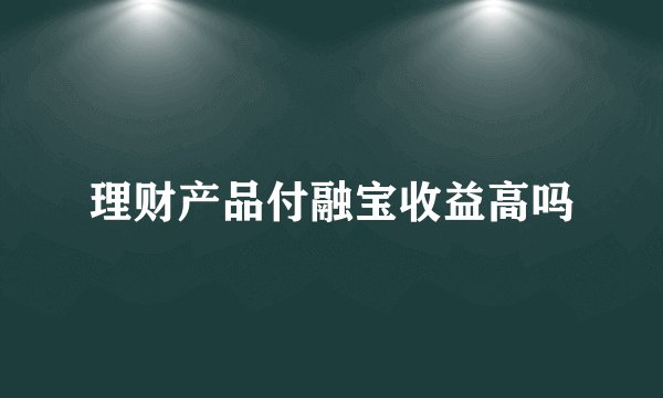 理财产品付融宝收益高吗