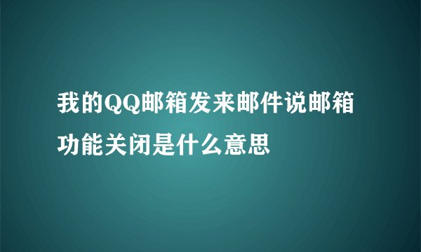 我的QQ邮箱发来邮件说邮箱功能关闭是什么意思