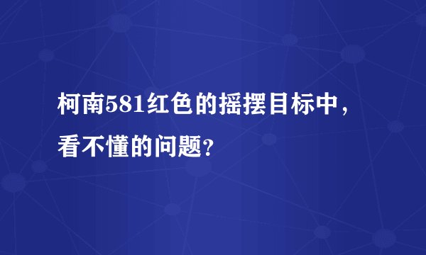 柯南581红色的摇摆目标中，看不懂的问题？