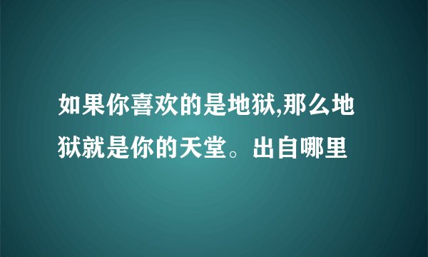 如果你喜欢的是地狱,那么地狱就是你的天堂。出自哪里