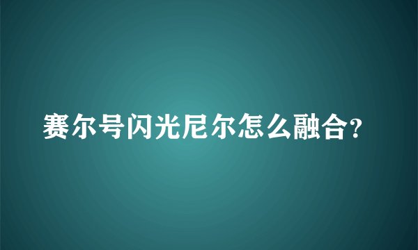 赛尔号闪光尼尔怎么融合？