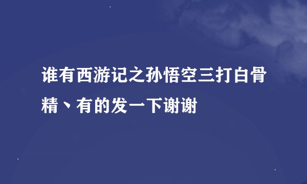 谁有西游记之孙悟空三打白骨精丶有的发一下谢谢