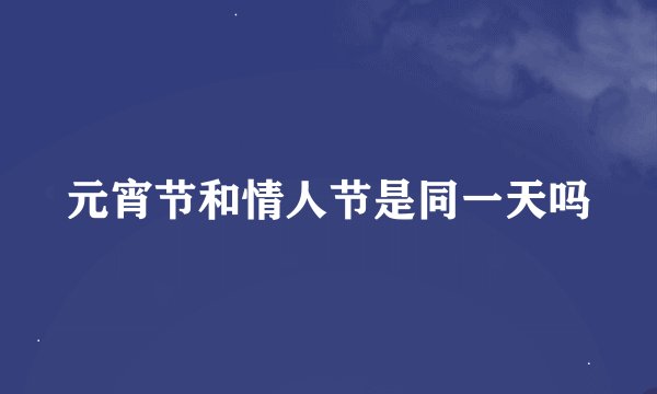 元宵节和情人节是同一天吗