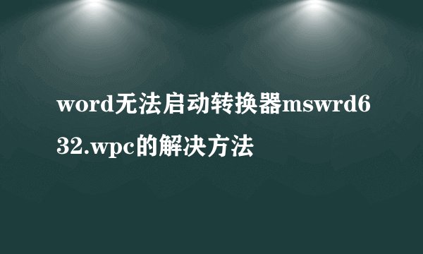 word无法启动转换器mswrd632.wpc的解决方法