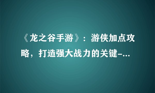 《龙之谷手游》：游侠加点攻略，打造强大战力的关键-《龙之谷手游》游侠怎么加点？