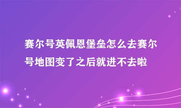 赛尔号英佩恩堡垒怎么去赛尔号地图变了之后就进不去啦