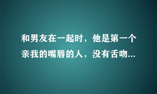 和男友在一起时，他是第一个亲我的嘴唇的人，没有舌吻，只是嘴唇碰嘴唇，这算是初吻么？速答。