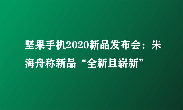 坚果手机2020新品发布会：朱海舟称新品“全新且崭新”