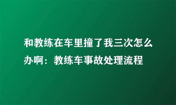 和教练在车里撞了我三次怎么办啊：教练车事故处理流程