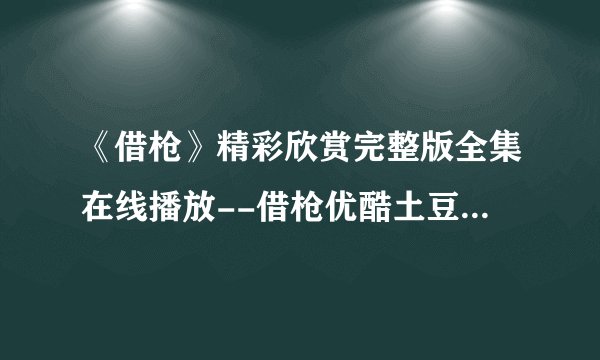 《借枪》精彩欣赏完整版全集在线播放--借枪优酷土豆QVOD、BT迅雷下载--借枪27集28集大结局