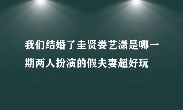 我们结婚了圭贤娄艺潇是哪一期两人扮演的假夫妻超好玩