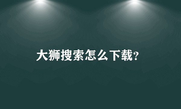 大狮搜索怎么下载？