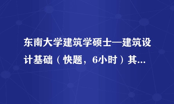 东南大学建筑学硕士—建筑设计基础（快题，6小时）其中的“快题，6小时”是什么意思？
