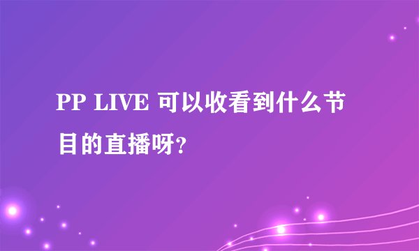 PP LIVE 可以收看到什么节目的直播呀？